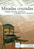 MIRADAS CRUZADAS ORDEN ESCRITO, POLÍTICA Y PRENSA EN COLOMBIA
