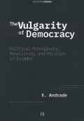 THE VULGARITY OF DEMOCRACY POLITICAL PORNOGRAPHY MASCULINITY AND POLITICS IN ECUADOR